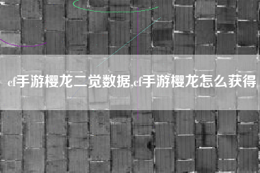 cf手游樱龙二觉数据,cf手游樱龙怎么获得