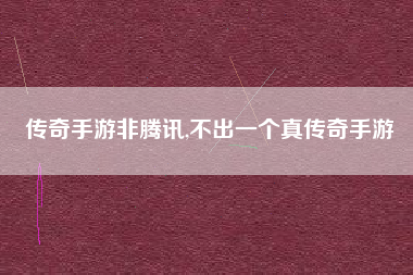 传奇手游非腾讯,不出一个真传奇手游