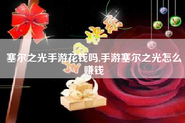 塞尔之光手游花钱吗,手游塞尔之光怎么赚钱