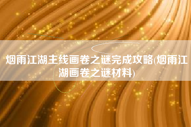 烟雨江湖主线画卷之谜完成攻略(烟雨江湖画卷之谜材料)