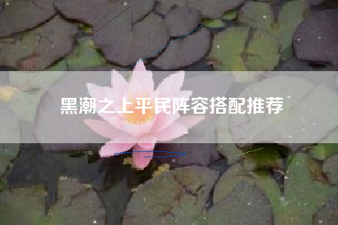 黑潮之上平民阵容搭配推荐