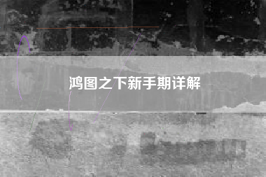 鸿图之下新手期详解