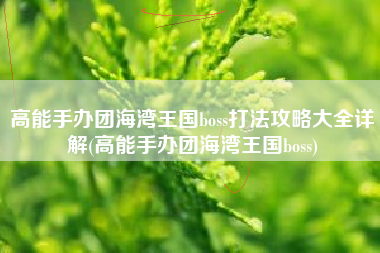 高能手办团海湾王国boss打法攻略大全详解(高能手办团海湾王国boss)