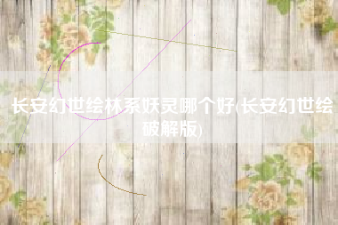 长安幻世绘林系妖灵哪个好(长安幻世绘破解版)