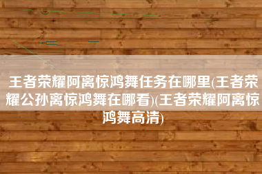 王者荣耀阿离惊鸿舞任务在哪里(王者荣耀公孙离惊鸿舞在哪看)(王者荣耀阿离惊鸿舞高清)