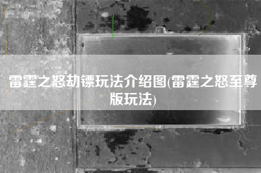 雷霆之怒劫镖玩法介绍图(雷霆之怒至尊版玩法)