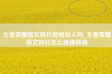 王者荣耀铭文碎片能给别人吗_王者荣耀铭文碎片怎么快速获得