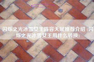 闪烁之光冰雪女王阵容天赋推荐介绍 (闪烁之光冰雪女王用什么转换)
