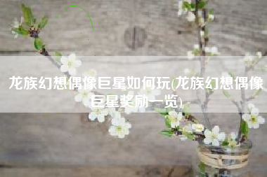 龙族幻想偶像巨星如何玩(龙族幻想偶像巨星奖励一览)