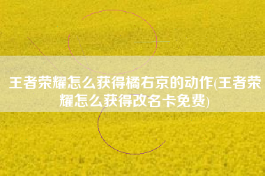 王者荣耀怎么获得橘右京的动作(王者荣耀怎么获得改名卡免费)
