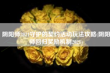 阴阳师2021守护的契约活动玩法攻略(阴阳师回归奖励机制2021)