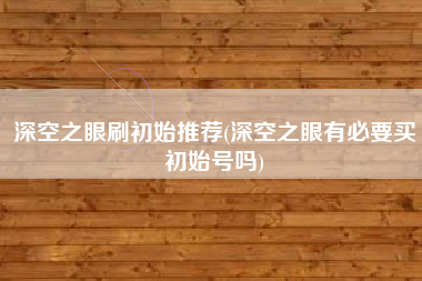 深空之眼刷初始推荐(深空之眼有必要买初始号吗)