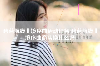 碧蓝航线北境序曲活动任务(碧蓝航线北境序曲商店换什么好)