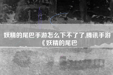 妖精的尾巴手游怎么下不了了,腾讯手游《妖精的尾巴