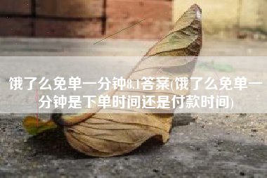 饿了么免单一分钟8.1答案(饿了么免单一分钟是下单时间还是付款时间)