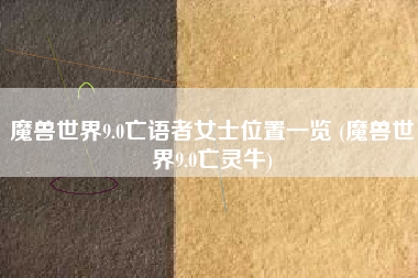 魔兽世界9.0亡语者女士位置一览 (魔兽世界9.0亡灵牛)