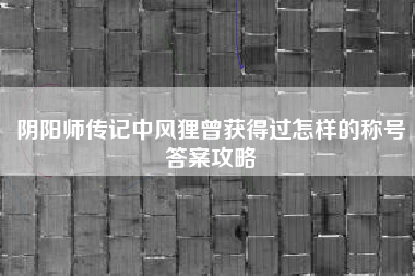 阴阳师传记中风狸曾获得过怎样的称号答案攻略