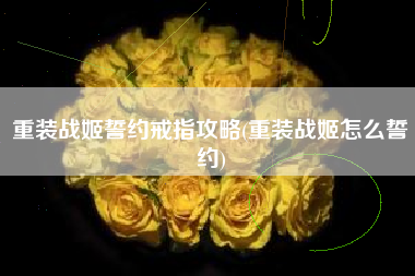重装战姬誓约戒指攻略(重装战姬怎么誓约)
