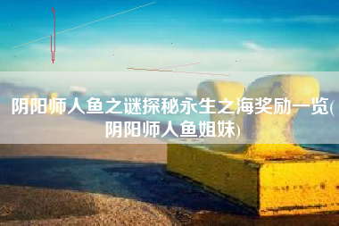 阴阳师人鱼之谜探秘永生之海奖励一览(阴阳师人鱼姐妹)