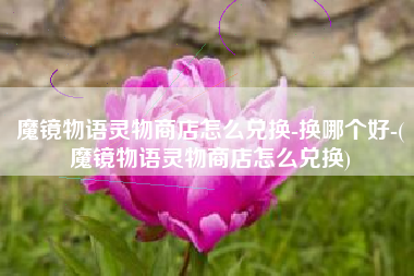 魔镜物语灵物商店怎么兑换-换哪个好-(魔镜物语灵物商店怎么兑换)