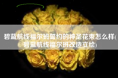 碧蓝航线福尔班誓约的神圣花束怎么样(碧蓝航线福尔班改造立绘)