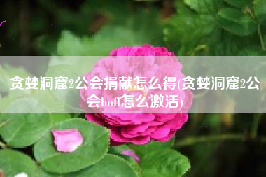 贪婪洞窟2公会捐献怎么得(贪婪洞窟2公会buff怎么激活)