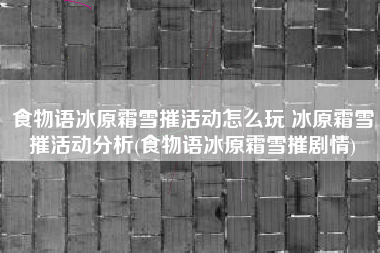 食物语冰原霜雪摧活动怎么玩 冰原霜雪摧活动分析(食物语冰原霜雪摧剧情)