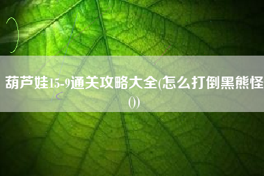 葫芦娃15-9通关攻略大全(怎么打倒黑熊怪())