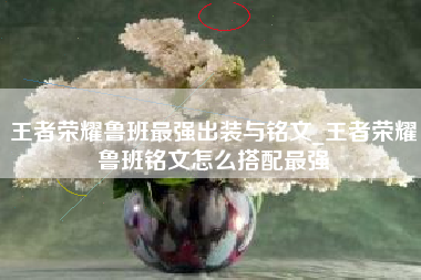 王者荣耀鲁班最强出装与铭文_王者荣耀鲁班铭文怎么搭配最强