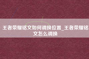 王者荣耀铭文如何调换位置_王者荣耀铭文怎么调换