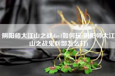 阴阳师大江山之战day1如何玩(阴阳师大江山之战鬼兵部怎么打)