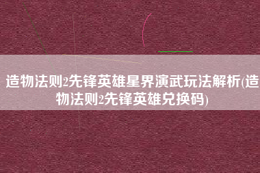 造物法则2先锋英雄星界演武玩法解析(造物法则2先锋英雄兑换码)