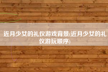 近月少女的礼仪游戏背景(近月少女的礼仪游玩顺序)