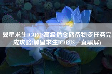 翼星求生ICARUS高级指令储备物资任务完成攻略(翼星求生ICARUS一直黑屏)