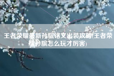 王者荣耀最新孙膑铭文出装攻略(王者荣耀孙膑怎么玩才厉害)