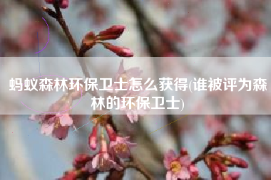 蚂蚁森林环保卫士怎么获得(谁被评为森林的环保卫士)