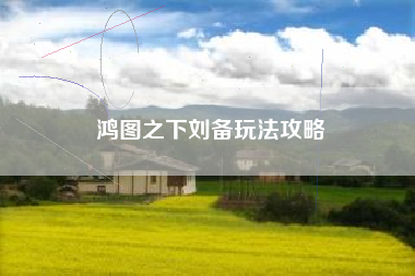 鸿图之下刘备玩法攻略