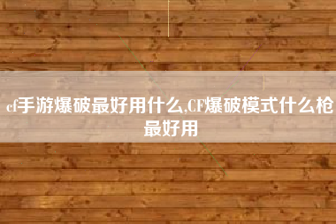 cf手游爆破最好用什么,CF爆破模式什么枪最好用