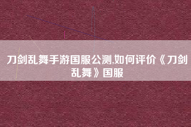 刀剑乱舞手游国服公测,如何评价《刀剑乱舞》国服