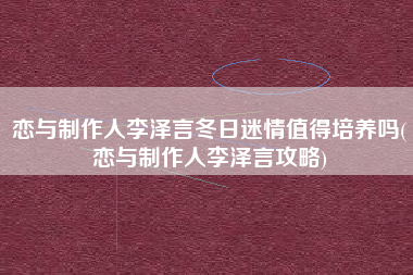 恋与制作人李泽言冬日迷情值得培养吗(恋与制作人李泽言攻略)