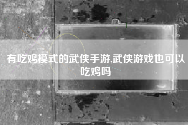 有吃鸡模式的武侠手游,武侠游戏也可以吃鸡吗