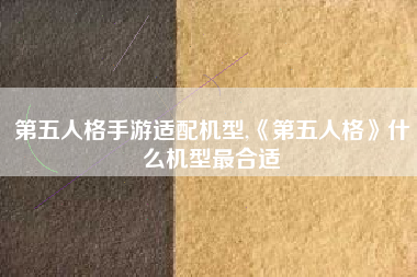 第五人格手游适配机型,《第五人格》什么机型最合适