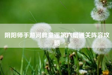 阴阳师手游河畔童谣第六层通关阵容攻略