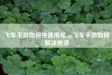飞车手游如何快速甩尾,qq飞车手游如何解决拖漂