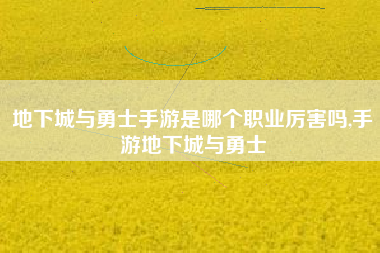 地下城与勇士手游是哪个职业厉害吗,手游地下城与勇士