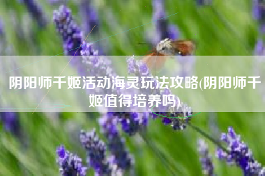 阴阳师千姬活动海灵玩法攻略(阴阳师千姬值得培养吗)