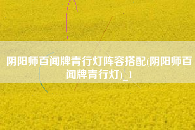 阴阳师百闻牌青行灯阵容搭配(阴阳师百闻牌青行灯)_1
