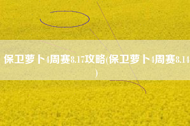 保卫萝卜4周赛8.17攻略(保卫萝卜4周赛8.14)
