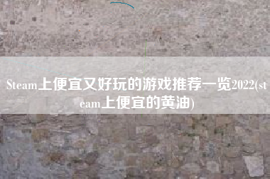 Steam上便宜又好玩的游戏推荐一览2022(steam上便宜的黄油)