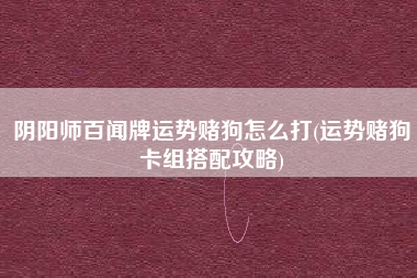阴阳师百闻牌运势赌狗怎么打(运势赌狗卡组搭配攻略)